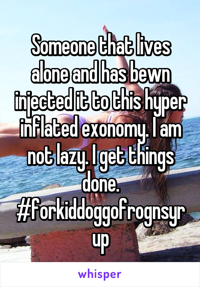 Someone that lives alone and has bewn injected it to this hyper inflated exonomy. I am not lazy. I get things done.
#forkiddoggofrognsyrup