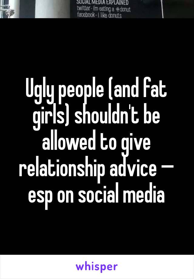 Ugly people (and fat girls) shouldn't be allowed to give relationship advice — esp on social media