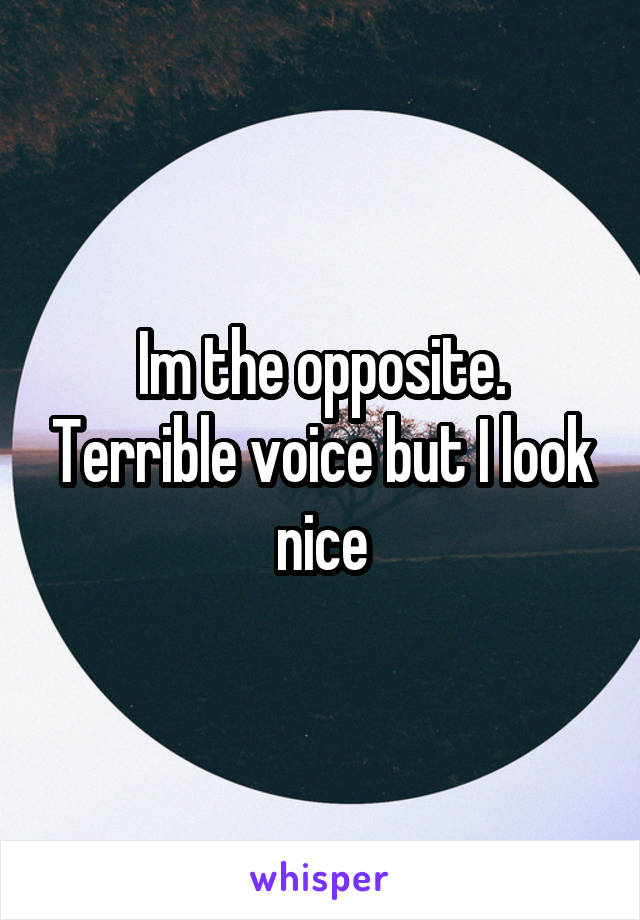 Im the opposite. Terrible voice but I look nice