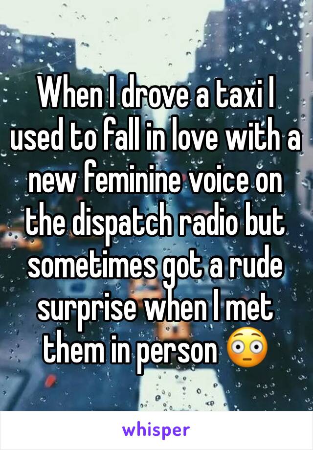 When I drove a taxi I used to fall in love with a new feminine voice on the dispatch radio but sometimes got a rude surprise when I met them in person 😳