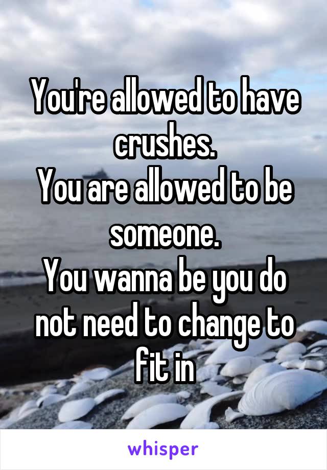 You're allowed to have crushes.
You are allowed to be someone.
You wanna be you do not need to change to fit in