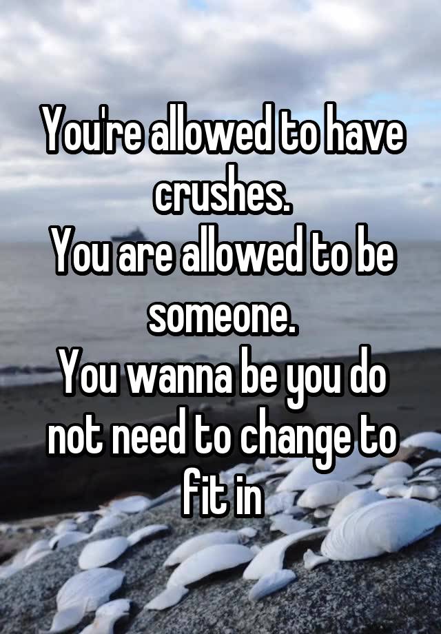 You're allowed to have crushes.
You are allowed to be someone.
You wanna be you do not need to change to fit in