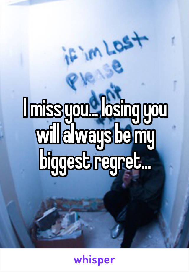 I miss you... losing you will always be my biggest regret...