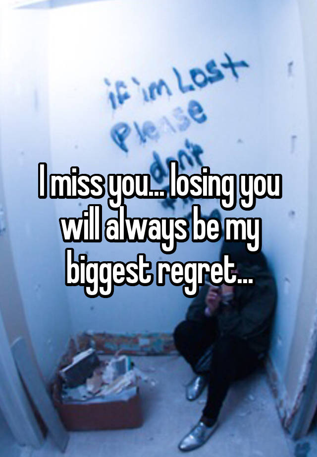 I miss you... losing you will always be my biggest regret...