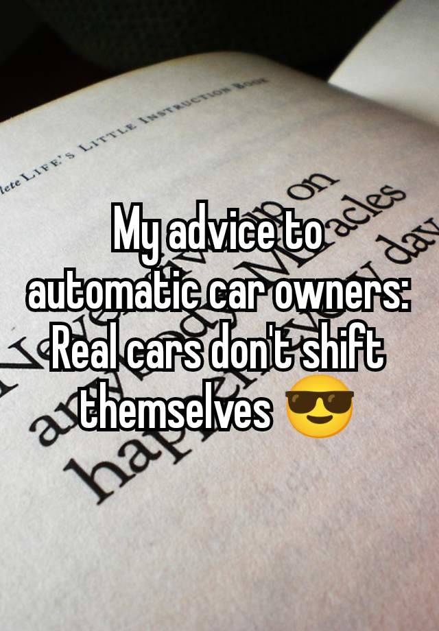 My advice to automatic car owners:
Real cars don't shift themselves 😎