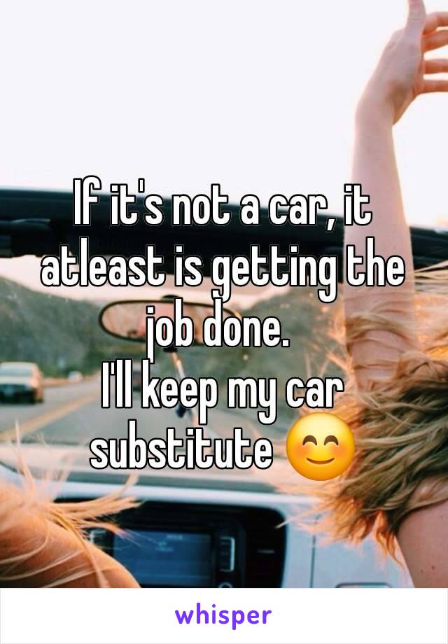 If it's not a car, it atleast is getting the job done. 
I'll keep my car substitute 😊