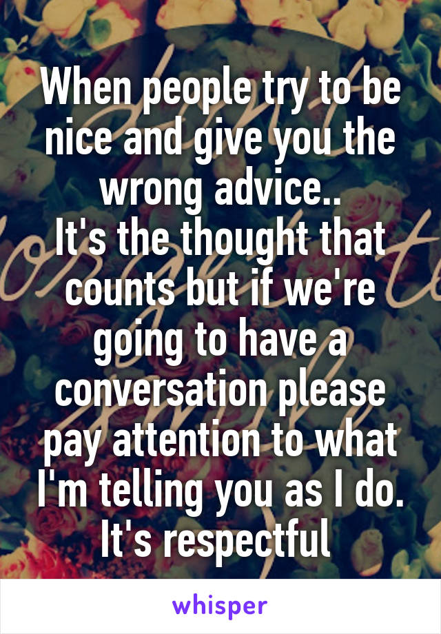 When people try to be nice and give you the wrong advice..
It's the thought that counts but if we're going to have a conversation please pay attention to what I'm telling you as I do. It's respectful 