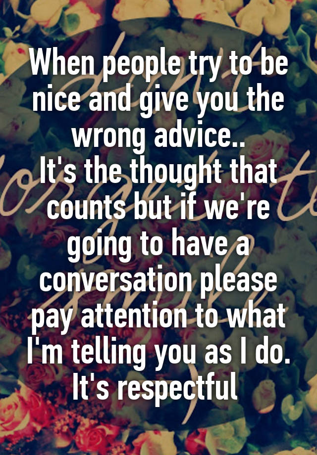 When people try to be nice and give you the wrong advice..
It's the thought that counts but if we're going to have a conversation please pay attention to what I'm telling you as I do. It's respectful 