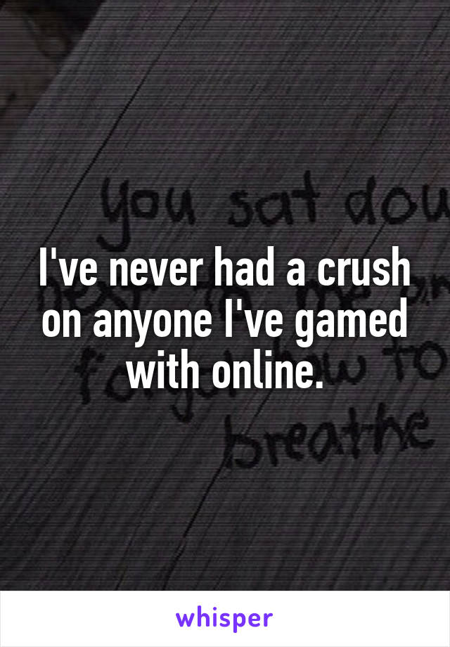 I've never had a crush on anyone I've gamed with online.