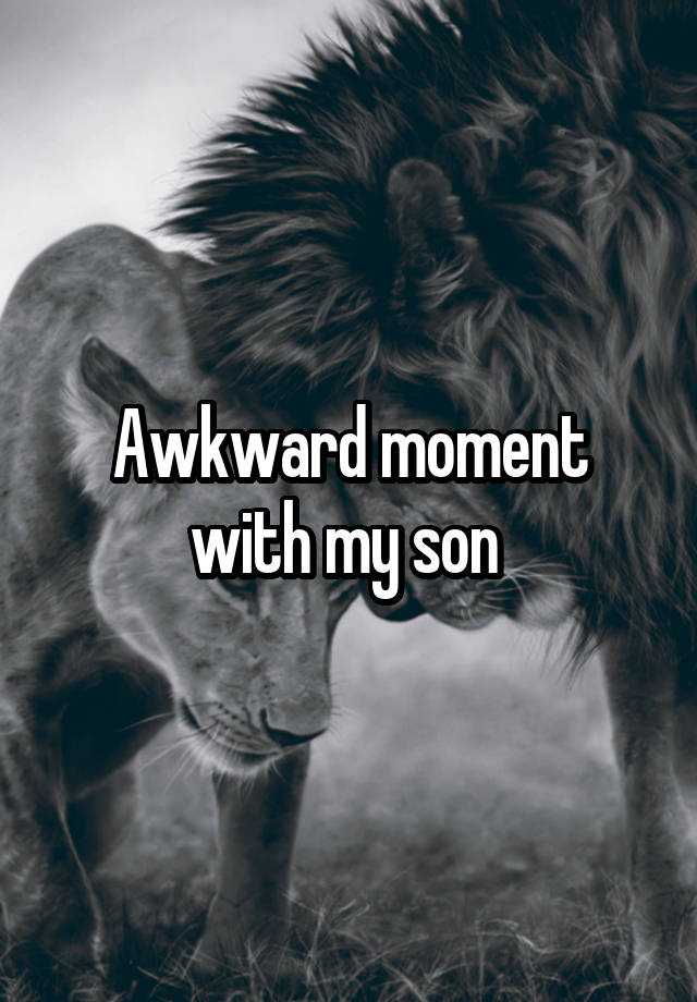 Awkward moment with my son 