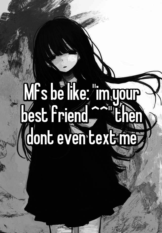 Mfs be like: "im your best friend ^^" then dont even text me