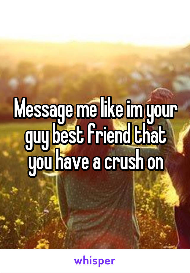 Message me like im your guy best friend that you have a crush on