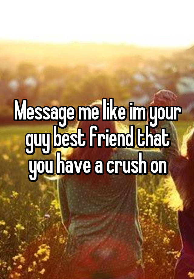 Message me like im your guy best friend that you have a crush on