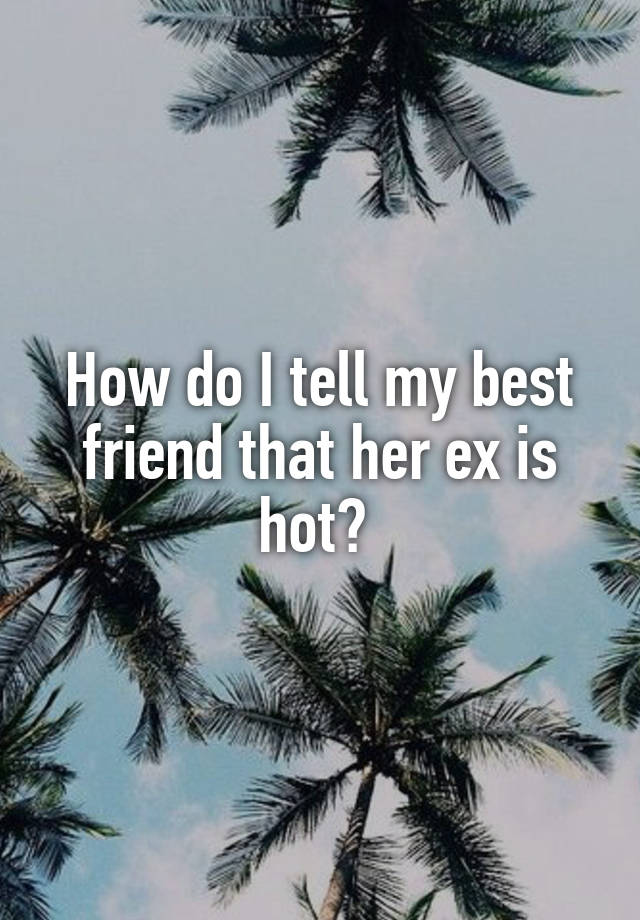 How do I tell my best friend that her ex is hot? 