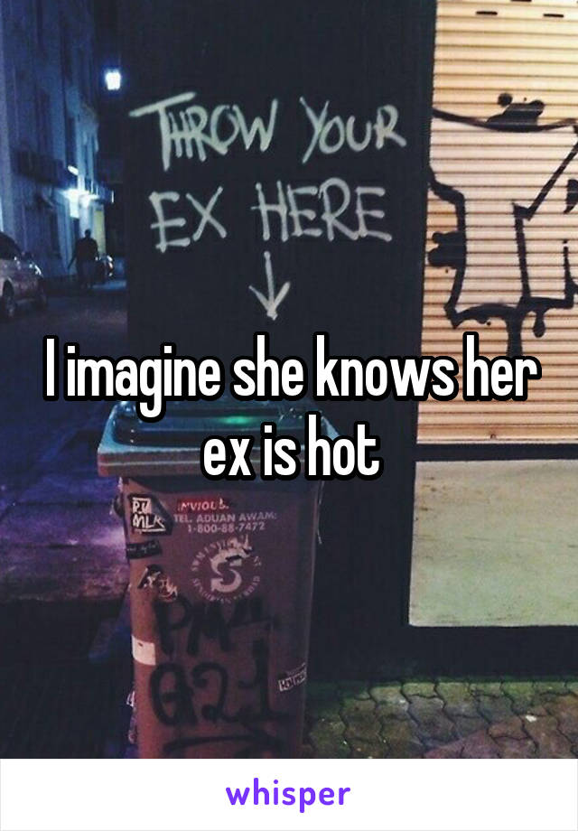 I imagine she knows her ex is hot