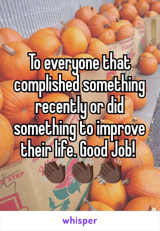 To everyone that complished something recently or did something to improve their life. Good Job! 
 👏🏿👏🏿👏🏿