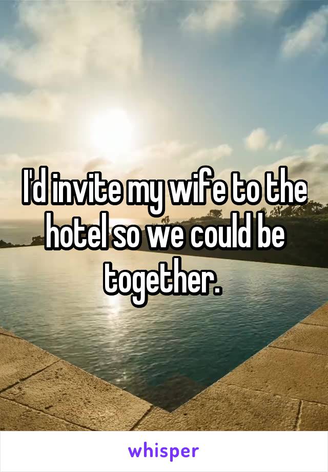 I'd invite my wife to the hotel so we could be together. 