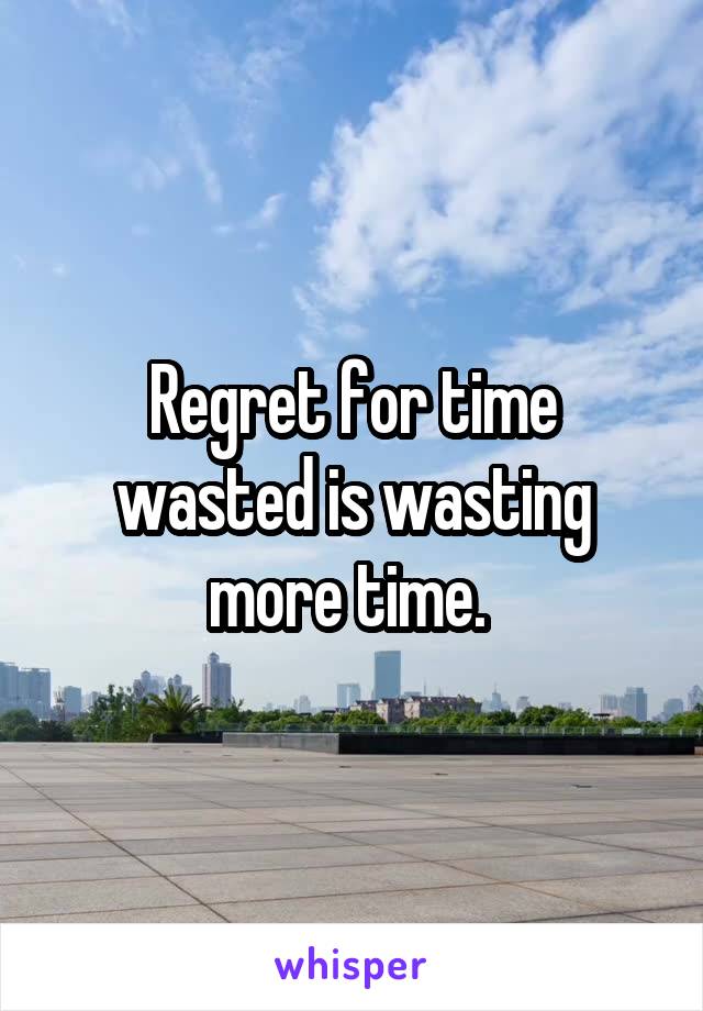 Regret for time wasted is wasting more time. 