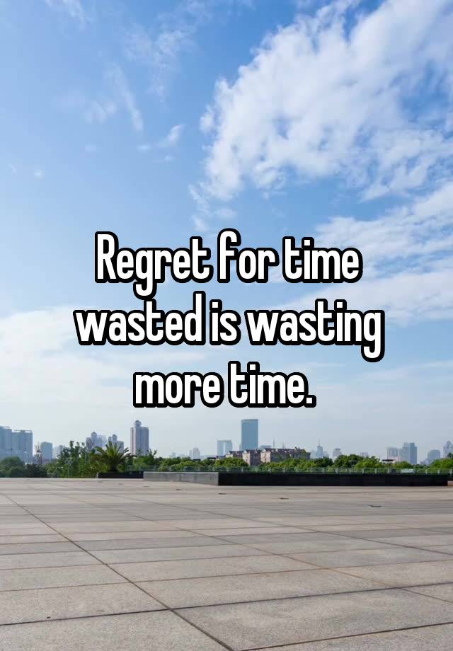 Regret for time wasted is wasting more time. 