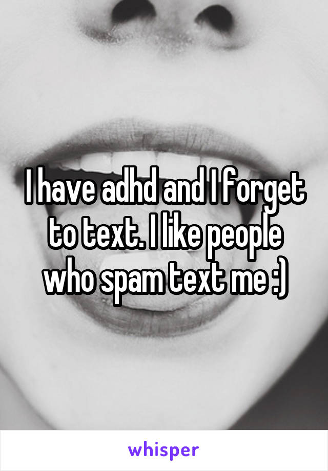 I have adhd and I forget to text. I like people who spam text me :)