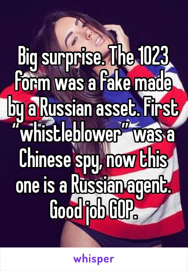 Big surprise. The 1023 form was a fake made by a Russian asset. First “whistleblower” was a Chinese spy, now this one is a Russian agent. Good job GOP. 