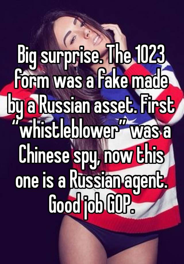 Big surprise. The 1023 form was a fake made by a Russian asset. First “whistleblower” was a Chinese spy, now this one is a Russian agent. Good job GOP. 