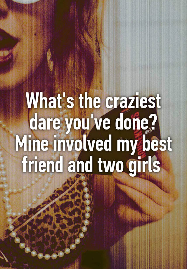 What's the craziest dare you've done? Mine involved my best friend and two girls 