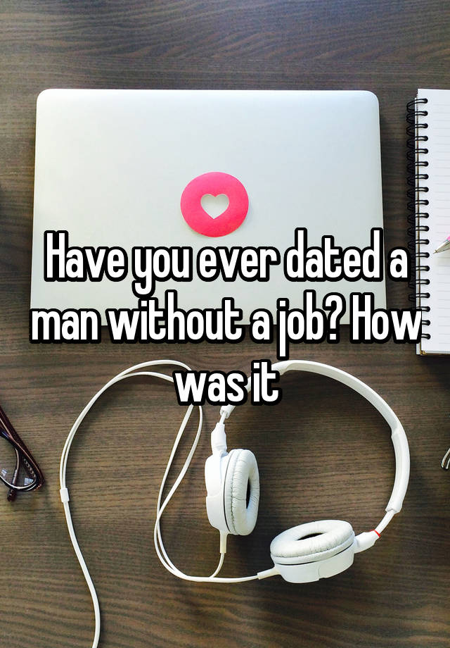 Have you ever dated a man without a job? How was it