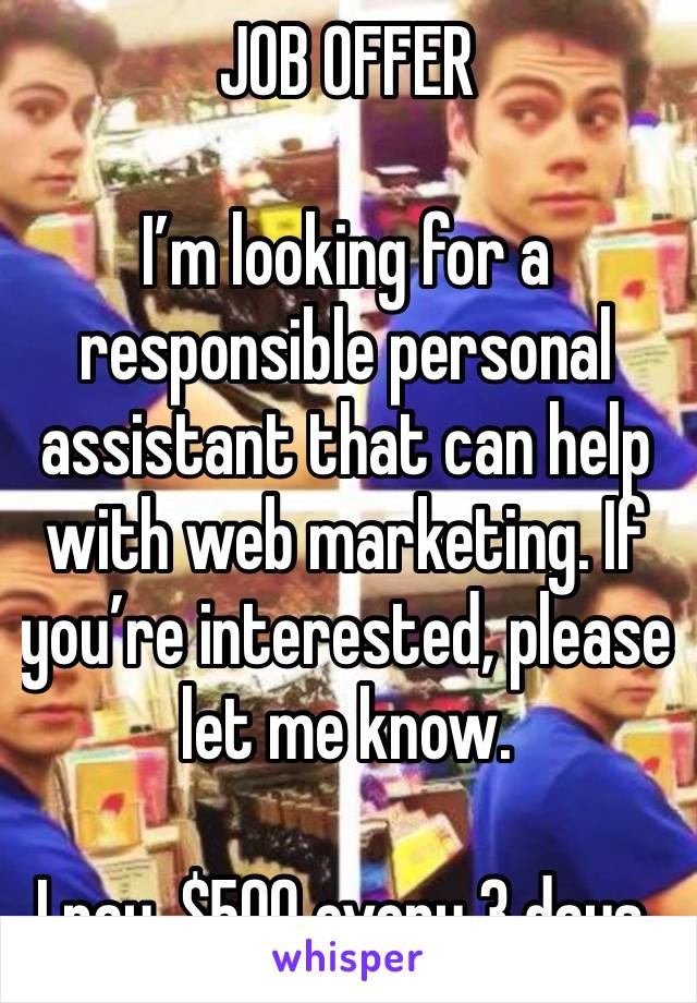 JOB OFFER 

I’m looking for a responsible personal assistant that can help with web marketing. If you’re interested, please let me know.

I pay, $500 every 3 days.