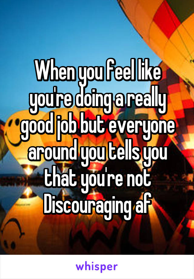 When you feel like you're doing a really good job but everyone around you tells you that you're not
Discouraging af