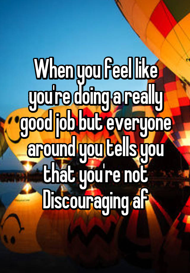 When you feel like you're doing a really good job but everyone around you tells you that you're not
Discouraging af