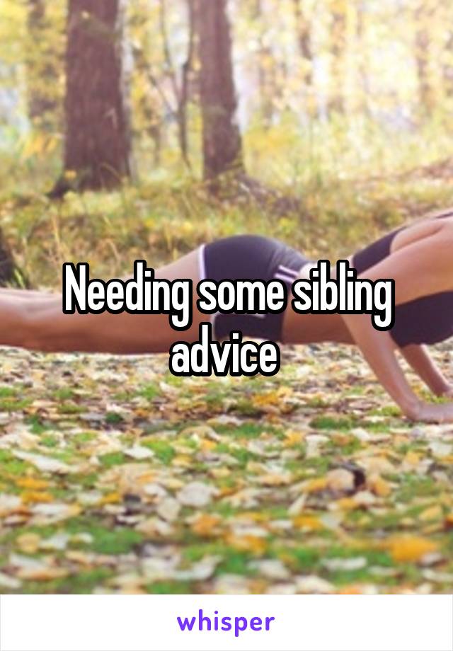 Needing some sibling advice 