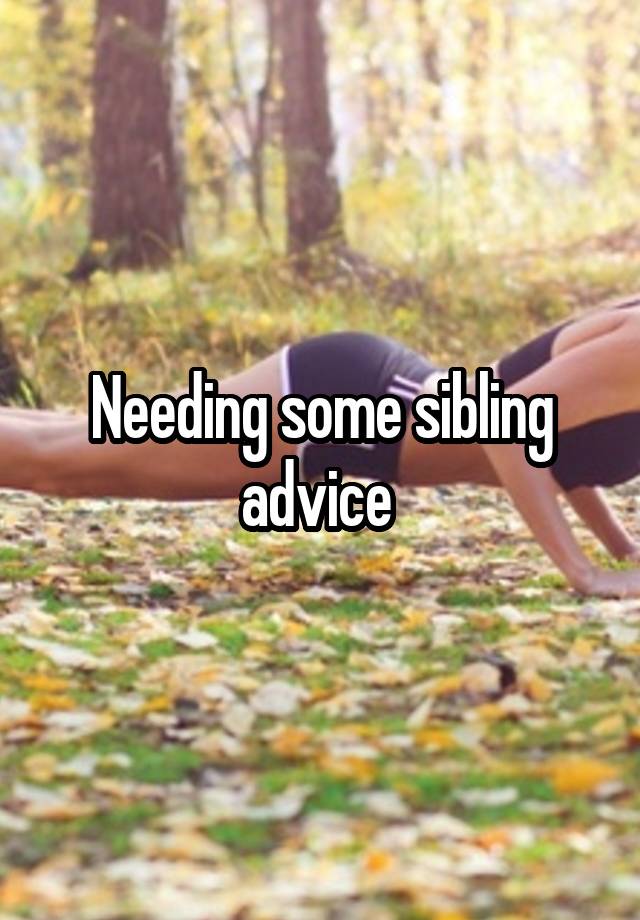 Needing some sibling advice 