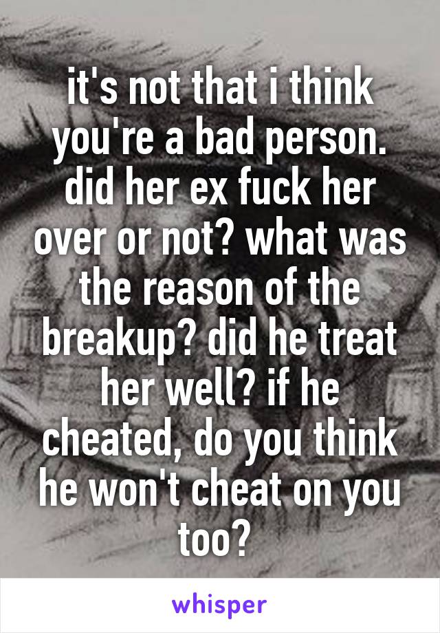 it's not that i think you're a bad person. did her ex fuck her over or not? what was the reason of the breakup? did he treat her well? if he cheated, do you think he won't cheat on you too? 