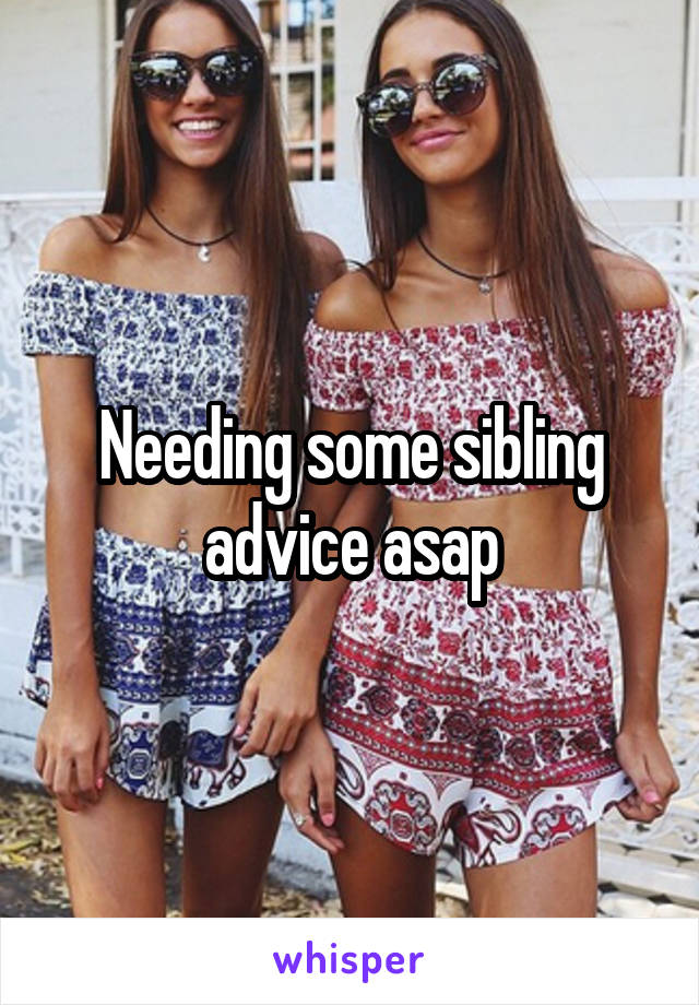 Needing some sibling advice asap