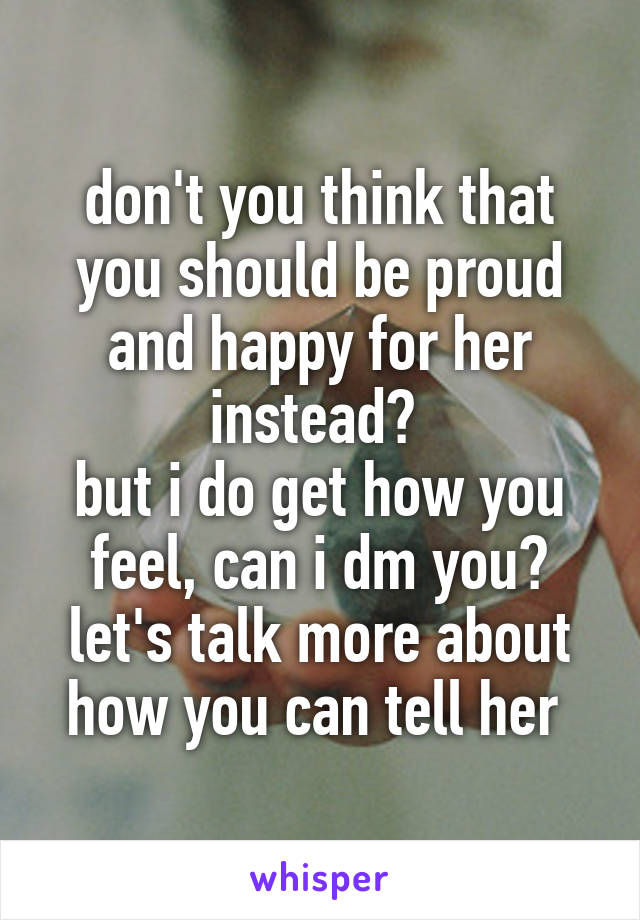 don't you think that you should be proud and happy for her instead? 
but i do get how you feel, can i dm you? let's talk more about how you can tell her 