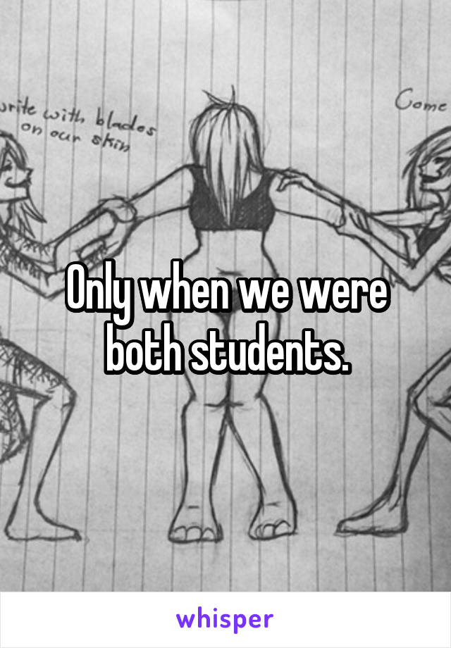 Only when we were both students.