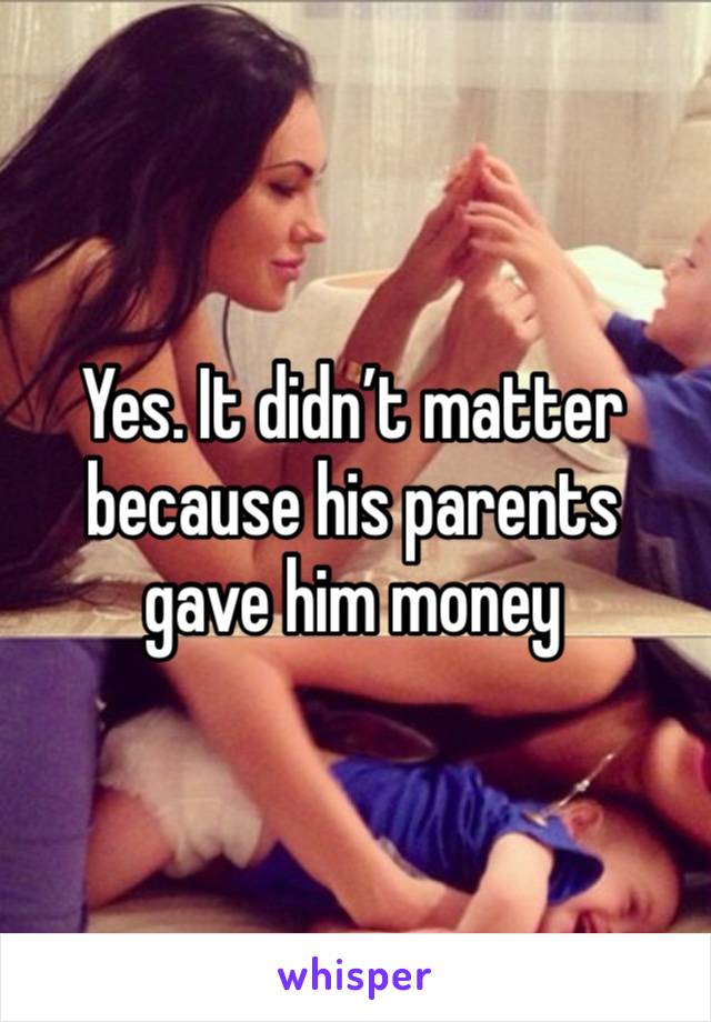 Yes. It didn’t matter because his parents gave him money 