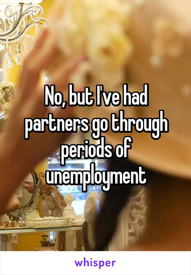 No, but I've had partners go through periods of unemployment