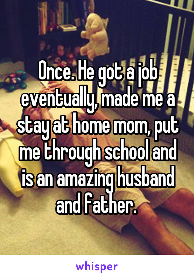 Once. He got a job eventually, made me a stay at home mom, put me through school and is an amazing husband and father. 