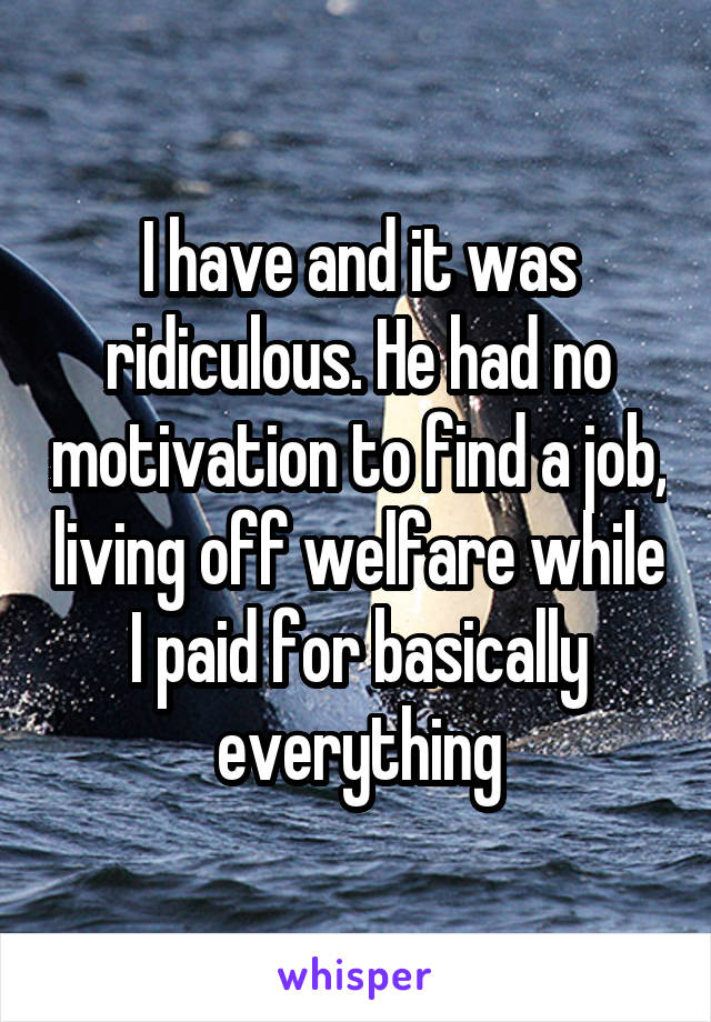 I have and it was ridiculous. He had no motivation to find a job, living off welfare while I paid for basically everything