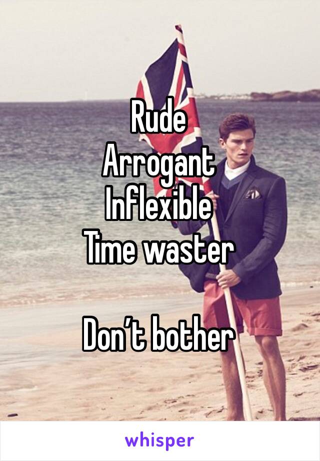 Rude
Arrogant
Inflexible 
Time waster

Don’t bother