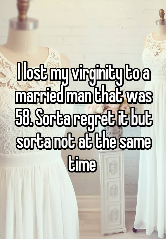 I lost my virginity to a married man that was 58. Sorta regret it but sorta not at the same time 