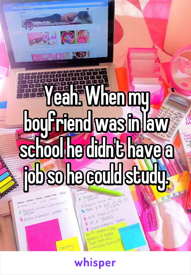 Yeah. When my boyfriend was in law school he didn't have a job so he could study.