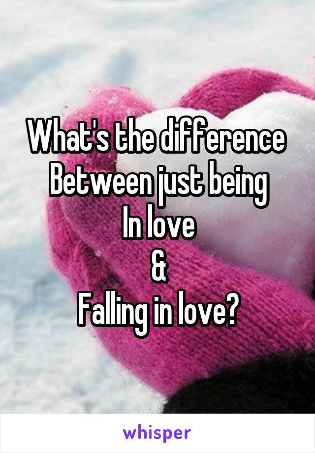 What's the difference 
Between just being
In love
&
Falling in love?