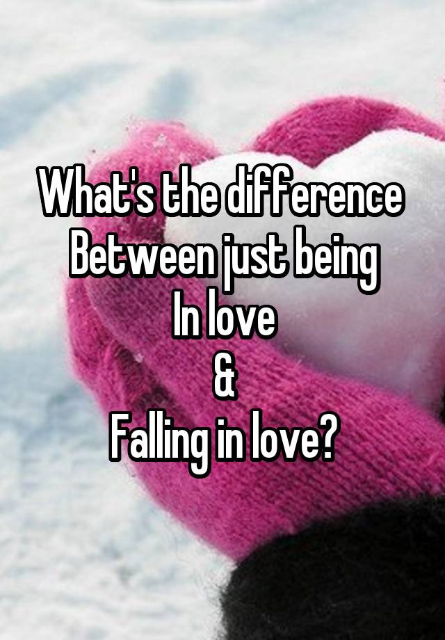 What's the difference 
Between just being
In love
&
Falling in love?