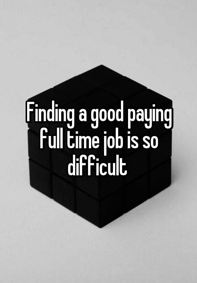 Finding a good paying full time job is so difficult 