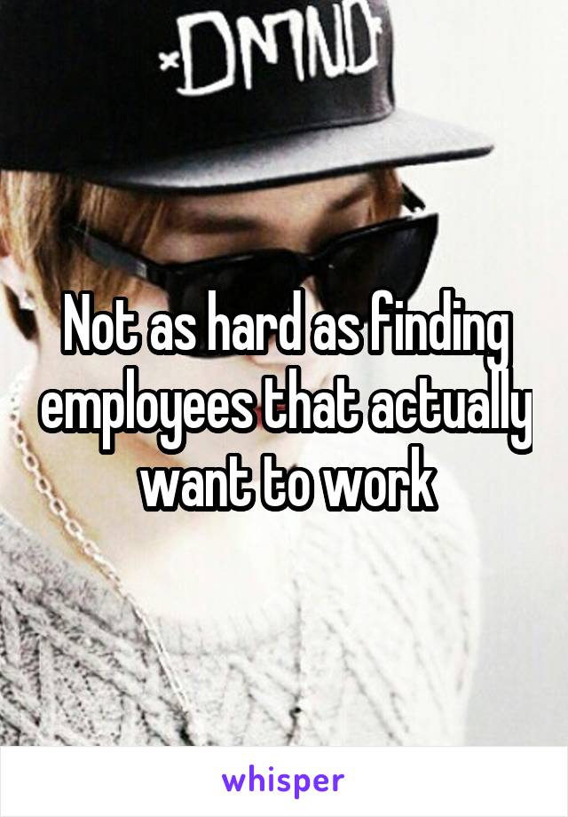 Not as hard as finding employees that actually want to work