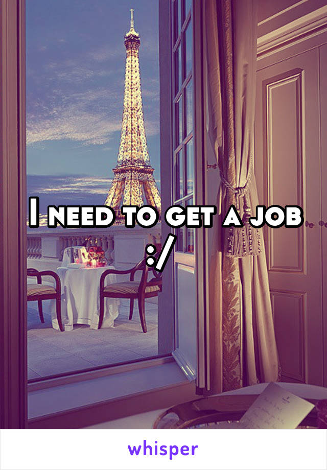 I need to get a job :/ 