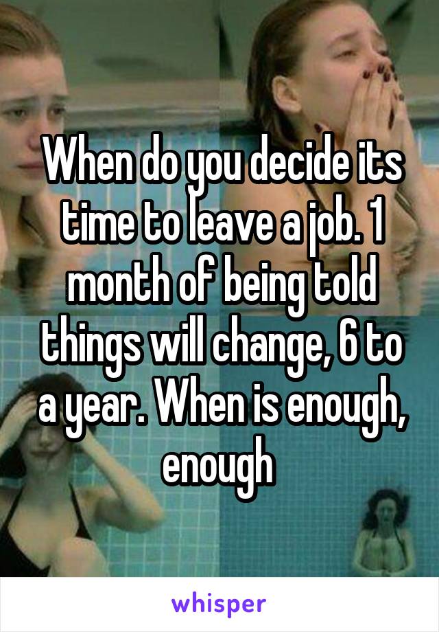 When do you decide its time to leave a job. 1 month of being told things will change, 6 to a year. When is enough, enough 